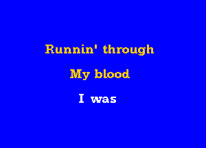 Runnin' through

My blood

I was