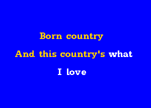 Born country

And. this country's what

I love