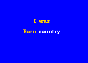 I was

Born country