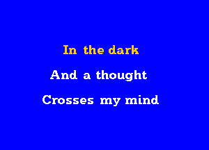 In the dark
And. a thought

Crosses my mind