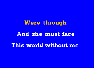 Were through

And she must face

This world without me