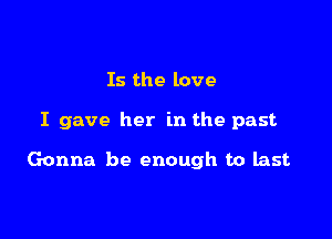 Is the love

I gave her in the past

Gonna be enough to last