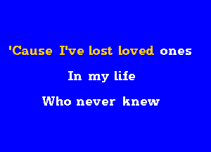 'Cause I've lost loved ones

In my life

Who never knew