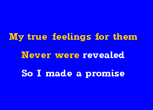 My true feelings for them
Never were revealed.

So I made a promise