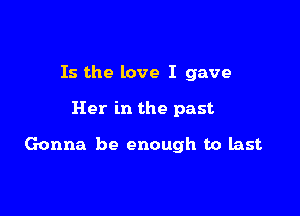 Is the love I gave

Her in the past

Gonna be enough to last