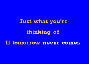 J ust what you're

thinking of

If tomorrow never comes