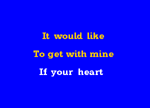 It would like

To get with mine

If your heart