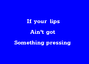 If your lips
Ain't got

Something pressing