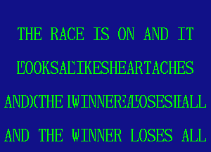 THE RACE IS ON AND IT
EOOKSAEIKESHEARTACHES
ANDXTHE IWINNERZELEOSESEALL
AND THE WINNER LOSES ALL
