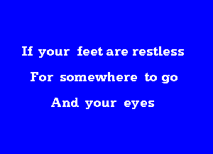 If your feet are restless

For somewhere to go

And your eyes