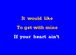 It would like

To get with mine

If your heart ain't