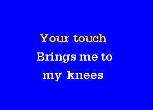 Your touch

Brings me to

my knees