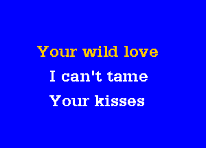 Your wild love

I can't tame
Your kisses