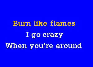 Burn like flames

I go crazy

When you're around