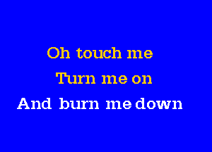 Oh touch me
Turn me on

And burn me down