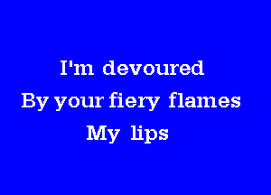 I'm devoured

By your fiery flames
My lips