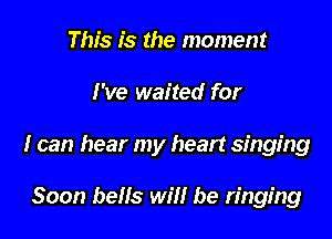 This is the moment

I've waited for

I can hear my heart singing

Soon bells will be ringing