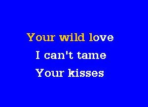 Your wild love

I can't tame
Your kisses