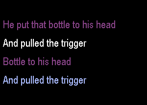 He put that bottle to his head
And pulled the trigger
Bottle to his head

And pulled the trigger