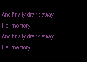 And finally drank away

Her memory

And finally drank away

Her memory