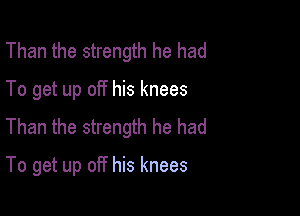 Than the strength he had
To get up off his knees
Than the strength he had

To get up off his knees