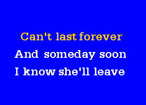Can't last forever
And someday soon
I know she'll leave