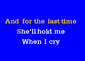 And for the last time
She'll hold me

When I cry