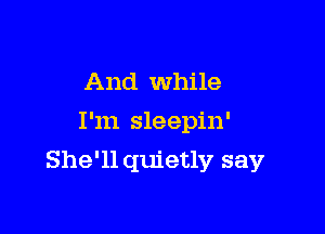 And While
I'm sleepin'

She'll quietly say