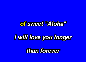 of sweet Aloha 

I will love you Ionger

than forever