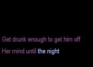 Get drunk enough to get him off

Her mind until the night