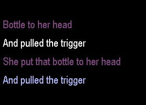 Bottle to her head
And pulled the trigger
She put that bottle to her head

And pulled the trigger