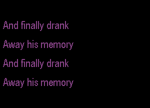 And finally drank

Away his memory

And finally drank

Away his memory
