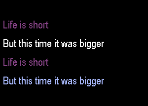 Life is short
But this time it was bigger
Life is short

But this time it was bigger