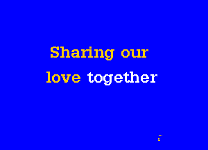 Sharing our

love together