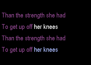 Than the strength she had
To get up off her knees
Than the strength she had

To get up off her knees