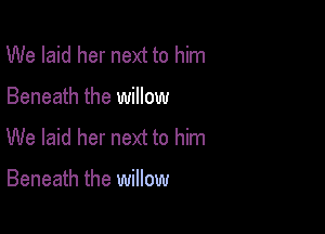 We laid her next to him

Beneath the willow

We laid her next to him

Beneath the willow