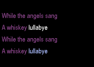While the angels sang
A whiskey lullabye
While the angels sang

A whiskey lullabye
