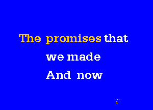 The promises that

we made
And now