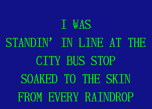I WAS
STANDIW IN LINE AT THE
CITY BUS STOP
SOAKED TO THE SKIN
FROM EVERY RAINDROP