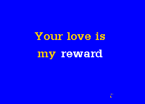 Your love is

my reward