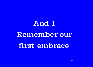 And I
Remember our

first embrace