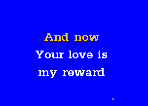And now
Your love is

my reward