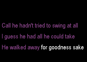 Call he hadn't tried to swing at all

I guess he had all he could take

He walked away for goodness sake