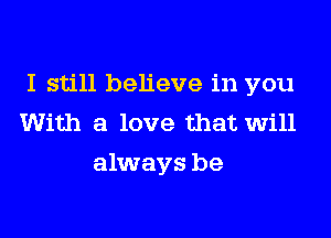 I still believe in you

With a love that will
always be