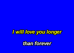 I will love you longer

than forever