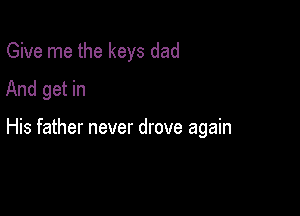 Give me the keys dad
And get in

His father never drove again