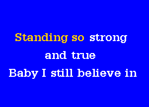 Standing so strong
and true
Baby I still believe in