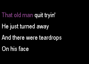 That old man quit tryin'

He just turned away

And there were teardrops

On his face