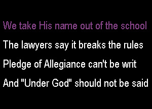 We take His name out of the school
The lawyers say it breaks the rules

Pledge of Allegiance can't be writ
And Under God should not be said