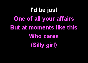 I'd be just
One of all your affairs
But at moments like this

Who cares
(Silly girl)